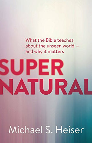 Supernatural: What the Bible Teaches about the Unseen World And Why It Matters