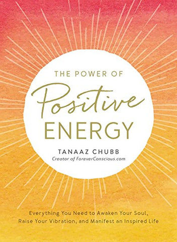The Power of Positive Energy: Everything you need to awaken your soul, raise your vibration, and manifest an inspired life