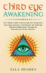 Third Eye Awakening: The Ultimate Guide to Discovering New Perspectives, Increasing Awareness, Consciousness and Achieving Spiritual Enlightenment Through the Powerful Lens of the Third Eye